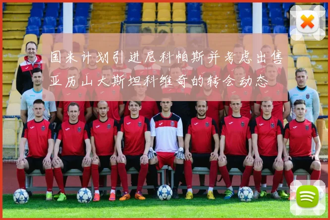 国米计划引进尼科帕斯并考虑出售亚历山大斯坦科维奇的转会动态