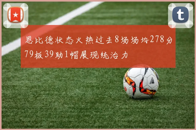 恩比德状态火热过去8场场均278分79板39助1帽展现统治力