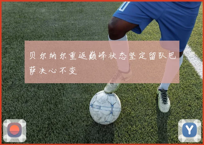 贝尔纳尔重返巅峰状态坚定留队巴萨决心不变