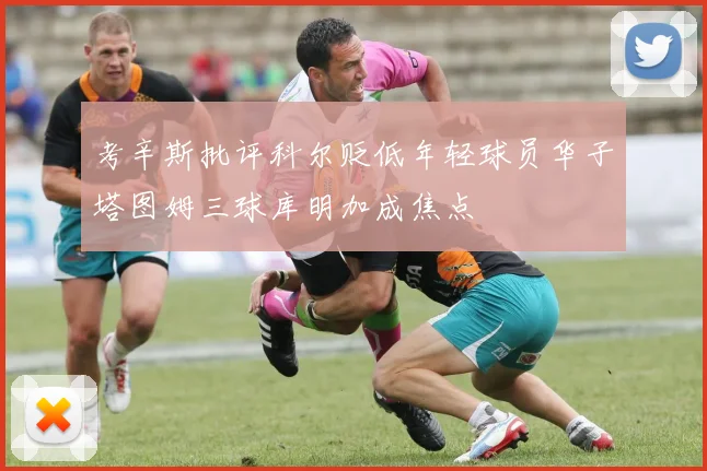 考辛斯批评科尔贬低年轻球员华子塔图姆三球库明加成焦点