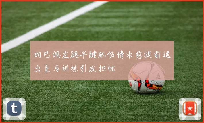 姆巴佩左腿半腱肌伤情未愈提前退出皇马训练引发担忧