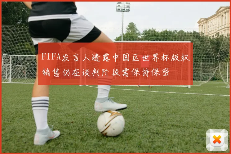 FIFA发言人透露中国区世界杯版权销售仍在谈判阶段需保持保密